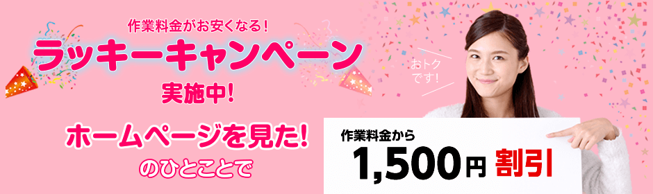 作業料金がお安くなる！ラッキーキャンペーン実施中！ホームページを見た！のひとことで、作業料金から1,500円割引