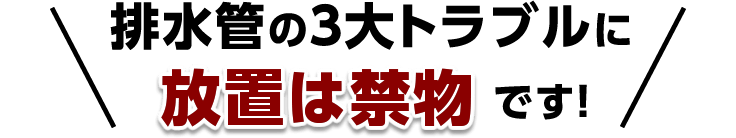 排水管の３大トラブルに放置は禁物です！